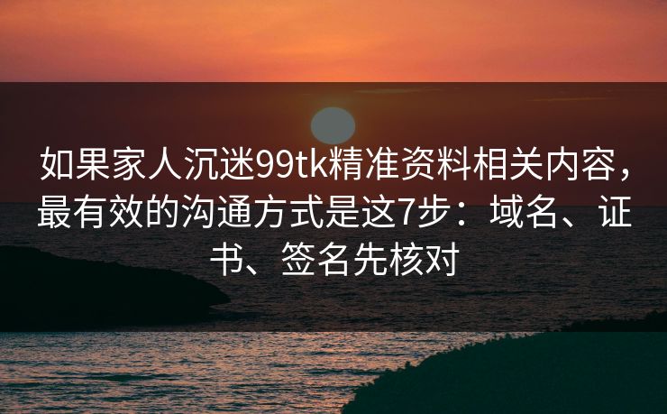 如果家人沉迷99tk精准资料相关内容，最有效的沟通方式是这7步：域名、证书、签名先核对