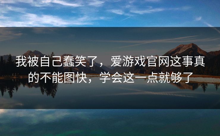 我被自己蠢笑了，爱游戏官网这事真的不能图快，学会这一点就够了