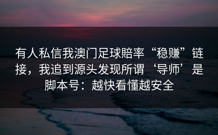 有人私信我澳门足球賠率“稳赚”链接，我追到源头发现所谓‘导师’是脚本号：越快看懂越安全