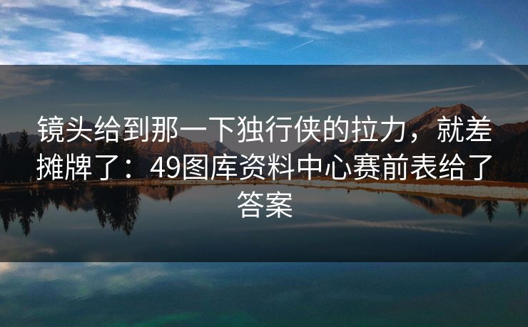 镜头给到那一下独行侠的拉力，就差摊牌了：49图库资料中心赛前表给了答案