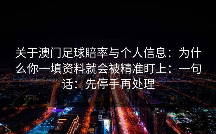 关于澳门足球賠率与个人信息:为什么你一填资料就会被精准盯上:一句话:先停手再处理 关于澳门足球賠率与个人信息:为什么你一填资料就会被精准盯上:一句话:先停手再处理