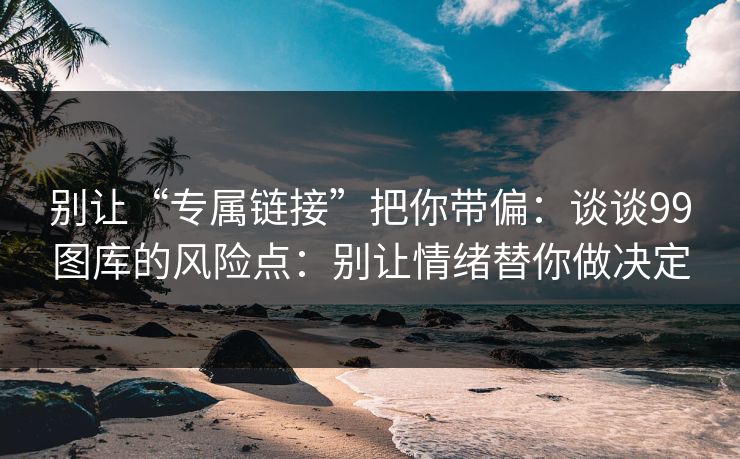 别让“专属链接”把你带偏：谈谈99图库的风险点：别让情绪替你做决定