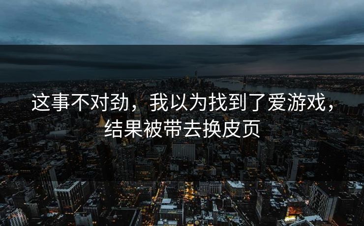 这事不对劲，我以为找到了爱游戏，结果被带去换皮页