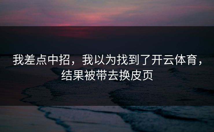 我差点中招，我以为找到了开云体育，结果被带去换皮页