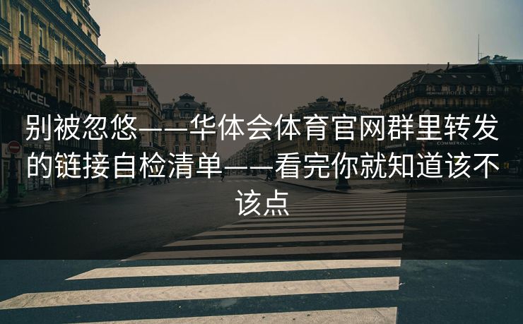 别被忽悠——华体会体育官网群里转发的链接自检清单——看完你就知道该不该点