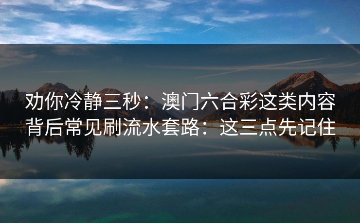 劝你冷静三秒：澳门六合彩这类内容背后常见刷流水套路：这三点先记住