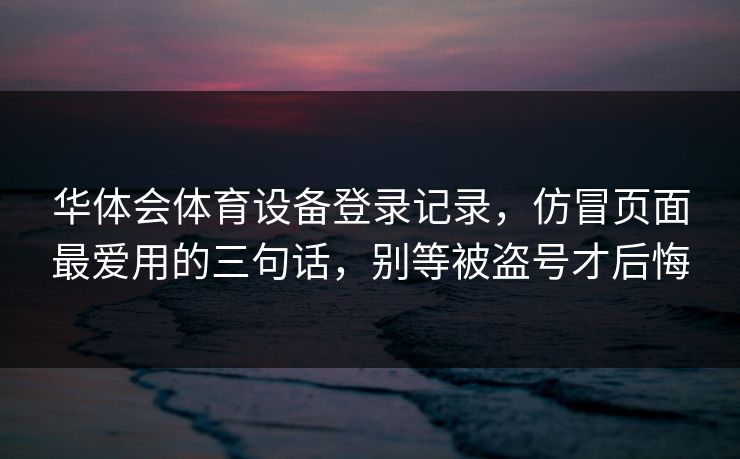 华体会体育设备登录记录，仿冒页面最爱用的三句话，别等被盗号才后悔