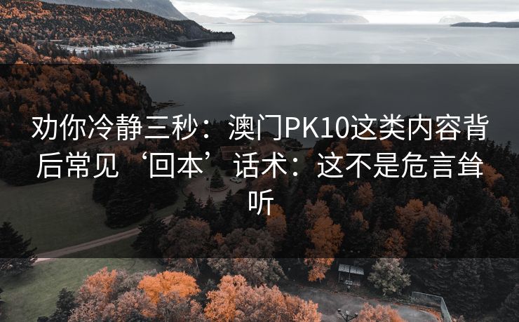 劝你冷静三秒：澳门PK10这类内容背后常见‘回本’话术：这不是危言耸听